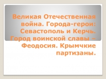 ВОВ. Города-герои: Севастополь, Керчь. Город воинской славы - Феодосия. Крымские партизаны (6 класс)