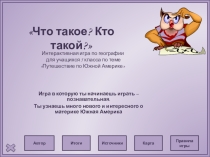 Презентация “Что такое? Кто такой?. Интерактивная игра по географии для учащихся 5 класса по теме Путешествие по Южной Америке