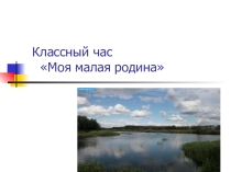 Презентация классного часа на тему:Моя малая родина