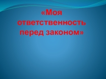 Презентация для классного часа Моя ответственность перед законом