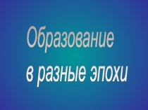 Презентация Образование в разные эпохи