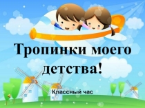 Презентация.Классный час Тропинки моего детства