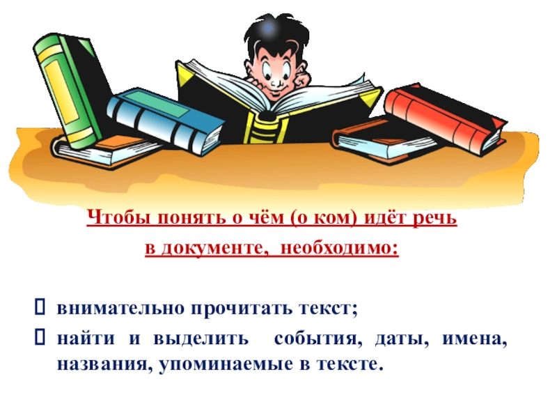 Презентация по истории на тему Документ в истории. История в документе Чтобы понять о чём (о ком) идёт речь в документе, необходимо:внимательно Чтобы понять о чём (о ком) идёт речь в документе, необходимо:внимательно прочитать текст;найти и выделить события, даты,
