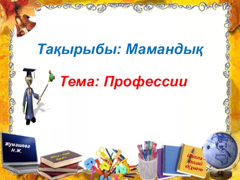 Презентация по познанию мира на тему Профессия. Можно использовать для уроков русского и казахского языка Школа – лицей «Құнан»«Құнан» мектеп – лицейіТема: ПрофессииТақырыбы: МамандықШкола – лицей Школа – лицей «Құнан»«Құнан» мектеп – лицейіТема: ПрофессииТақырыбы: МамандықШкола – лицей «Құнан»Тақырыбы: МамандықТема: ПрофессииШкола – лицей «Құнан»Жумашева