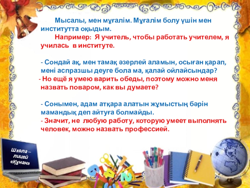 Презентация по познанию мира на тему Профессия. Можно использовать для уроков русского и казахского языка Школа – лицей «Құнан»«Құнан» мектеп – лицейіТема: ПрофессииТақырыбы: МамандықШкола – лицей Школа – лицей «Құнан»«Құнан» мектеп – лицейіТема: ПрофессииТақырыбы: МамандықШкола – лицей «Құнан» Мысалы,