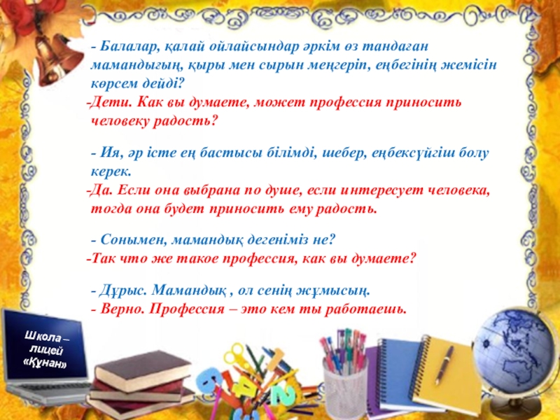 Презентация по познанию мира на тему Профессия. Можно использовать для уроков русского и казахского языка Школа – лицей «Құнан»«Құнан» мектеп – лицейіТема: ПрофессииТақырыбы: МамандықШкола – лицей Школа – лицей «Құнан»«Құнан» мектеп – лицейіТема: ПрофессииТақырыбы: МамандықШкола – лицей «Құнан»- Балалар, қалай ойлайсындар әркім өз