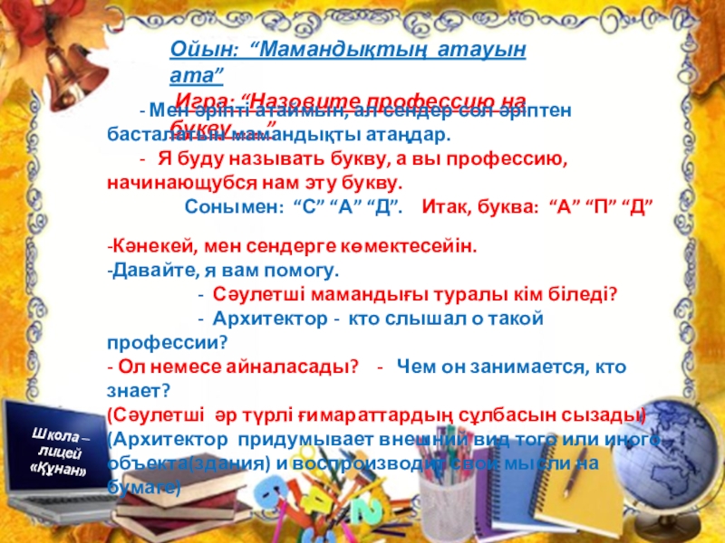 Презентация по познанию мира на тему Профессия. Можно использовать для уроков русского и казахского языка Школа – лицей «Құнан»«Құнан» мектеп – лицейіТема: ПрофессииТақырыбы: МамандықШкола – лицей Школа – лицей «Құнан»«Құнан» мектеп – лицейіТема: ПрофессииТақырыбы: МамандықШкола – лицей «Құнан»Ойын: “Мамандықтың атауын ата” Игра: “Назовите