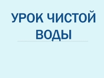 Презентация к уроку географии Урок чистой воды