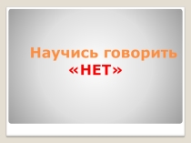 Презентация к классному часу Научись говорить нет ( 9 класс)