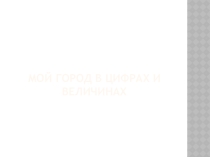 Мой город в цифрах и величинах.