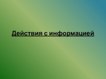 Презентация по информатике на тему Информация. Действия с информацией