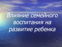 Презентация родительского собрания на тему Влияние семейного воспитания на развитие ребенка