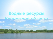 Презентация по географии на тему Водные ресурсы Курганской области