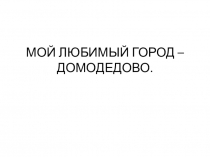Презентация Мой родной город - Домодедово