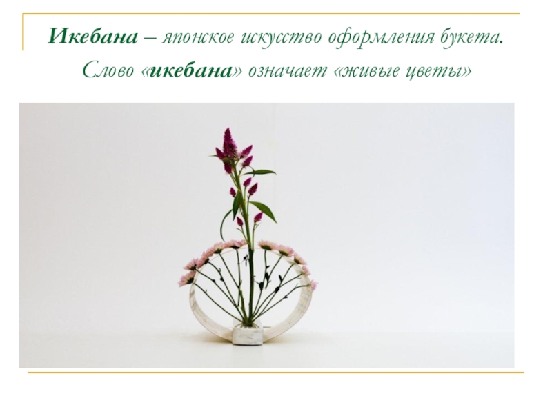 Презентация Япония- страна-наоборот (11 класс) Икебана – японское искусство оформления букета. Слово «икебана» означает «живые цветы» Икебана – японское искусство оформления букета. Слово «икебана» означает «живые цветы»