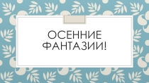 Презентация:Осенние фантазии! (дошкольное образование)