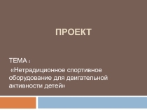 Презентация к проекту Нетрадиционное спортивное оборудование для двигательной активности детей