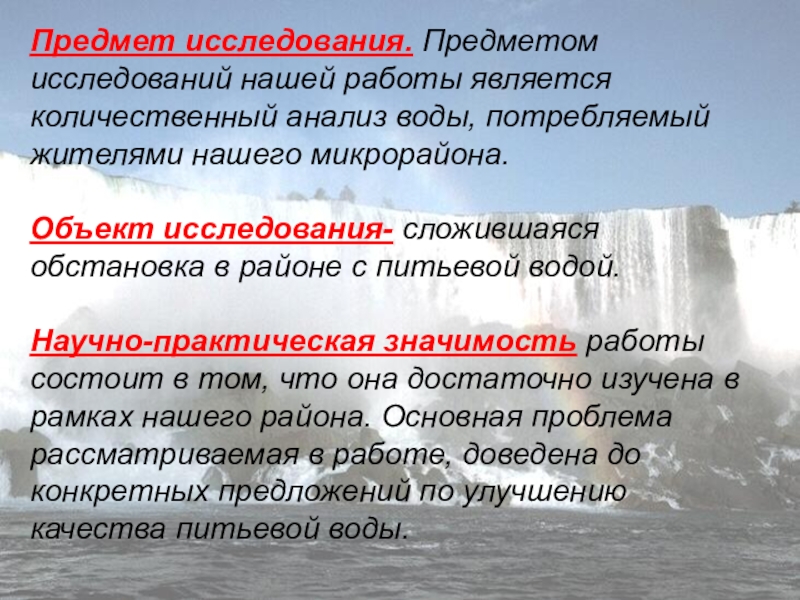 Презентация Состояние питьевой воды Предмет исследования. Предметом исследований нашей работы является количественный анализ воды, потребляемый Предмет исследования. Предметом исследований нашей работы является количественный анализ воды, потребляемый жителями нашего микрорайона. Объект исследования-