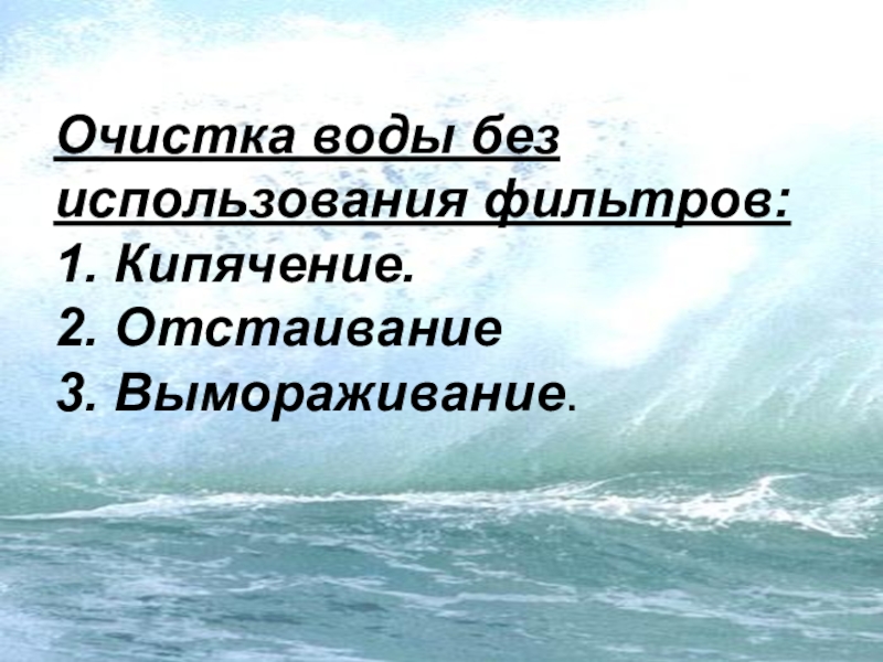 Презентация Состояние питьевой воды Очистка воды без использования фильтров: 1. Кипячение. 2. Отстаивание 3. Вымораживание. Очистка воды без использования фильтров: 1. Кипячение. 2. Отстаивание 3. Вымораживание.