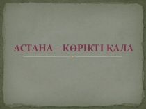 Презентация к уроку казахского языка в 4 классе по теме  Астана - көрікті қала