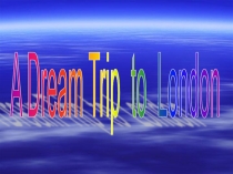 Презентация по английскому языку A Dream Trip to London (6 класс)