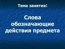 Презентация логопедического занятия Слова, обозначающие действия предмета