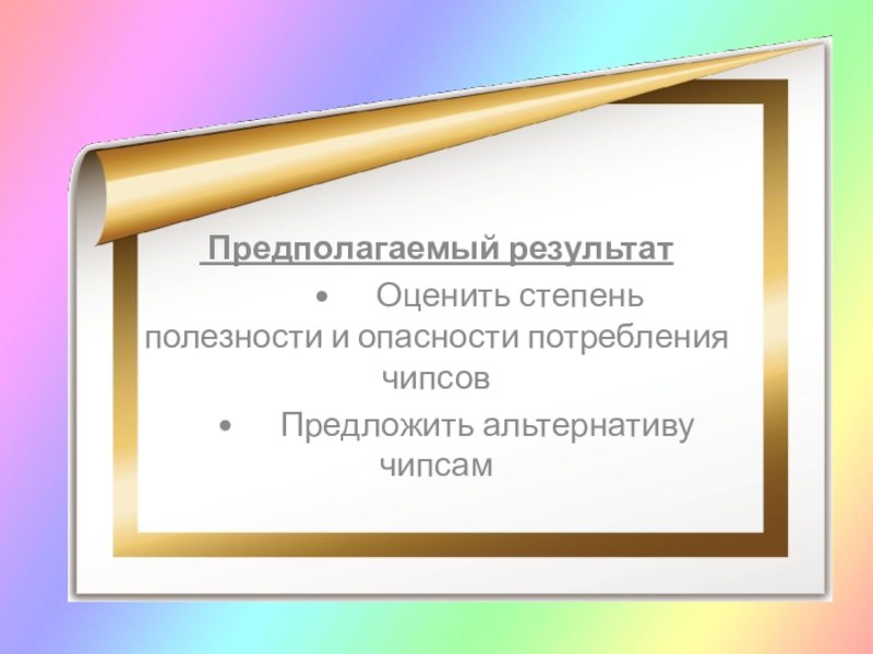 Презентация Чипсы: вредно или полезно? Предполагаемый результат • Оценить степень полезности и опасности потребления чипсов • Предложить альтернативу чипсам Предполагаемый результат • Оценить степень полезности и опасности потребления чипсов