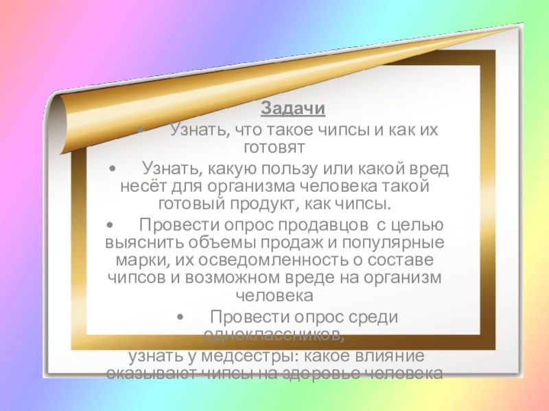 Презентация Чипсы: вредно или полезно? Задачи • Узнать, что такое чипсы и как их готовят Задачи • Узнать, что такое чипсы и как их готовят • Узнать, какую пользу или какой