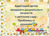 АПрезентация Адаптация детей младшего дошкольного возраста к детскому саду : Проблемы и решения