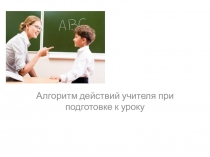 Презентация Алгоритм действий при подготовке учителя к уроку