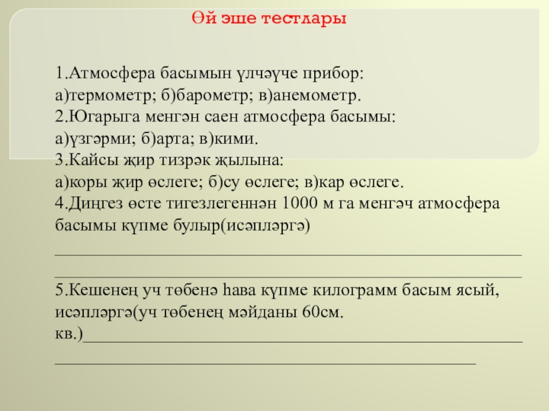 Презентация на тему Өй эше тестлары 1.Атмосфера басымын үлчәүче прибор:а)термометр; б)барометр; Өй эше тестлары 1.Атмосфера басымын үлчәүче прибор:а)термометр; б)барометр; в)анемометр.2.Югарыга менгән саен атмосфера басымы:а)үзгәрми; б)арта; в)кими.3.Кайсы җир тизрәк