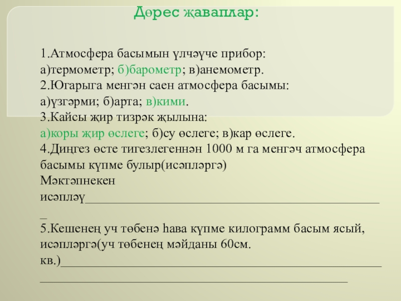 Презентация по географии Ветер (6 класс) Дөрес җаваплар: 1.Атмосфера басымын үлчәүче прибор:а)термометр; б)барометр; в)анемометр.2.Югарыга менгән саен атмосфера Дөрес җаваплар: 1.Атмосфера басымын үлчәүче прибор:а)термометр; б)барометр; в)анемометр.2.Югарыга менгән саен атмосфера басымы:а)үзгәрми; б)арта; в)кими.3.Кайсы җир тизрәк җылына:а)коры