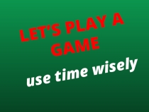 Let's play a game. Use time wisely. Игра для 8 класса.