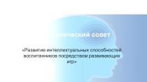 Презентация педагогического совета Развитие интеллектуальных способностей воспитанников посредством развивающих игр