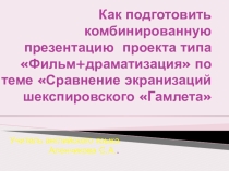 Как подготовить комбинированную презентацию проекта типа Фильм+драматизация по теме Сравнение экранизаций шекспировского Гамлета