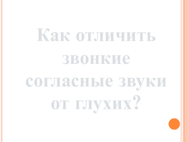 Презентация по русскому языку Как различить звонкие и глухие согласные Как отличитьзвонкие согласные звукиот глухих? Как отличитьзвонкие согласные звукиот глухих?