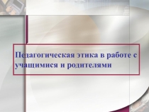 Презентация  ПРАВИЛА ПРОФЕССИОНАЛЬНОГО ТАКТА В РАБОТЕ С РОДИТЕЛЯМИ УЧАЩИХСЯ