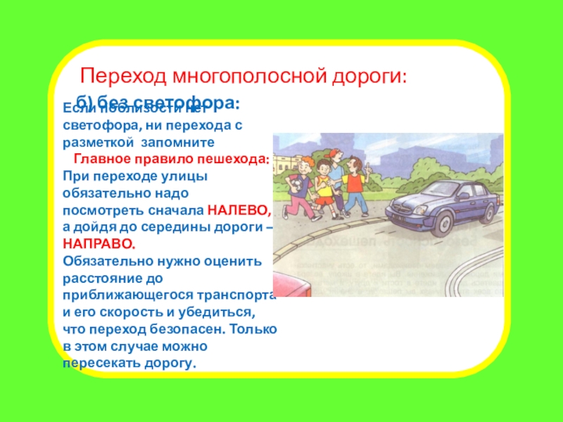 Презентация внеклассного мероприятия Правила для пешеходов. Переход дороги Переход многополосной дороги:б) без светофора:Если поблизости нет светофора, ни перехода с Переход многополосной дороги:б) без светофора:Если поблизости нет светофора, ни перехода с разметкой запомнитеГлавное правило пешехода:При переходе улицы