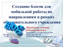 Презентация-обучающий семинар (вебинар-проект ) Создание блогов для мобильной работы по направлениям в рамках образовательного учреждения