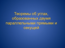 Презентация по геометрии Теоремы об углах, образованных двумя параллельными прямыми и секущей