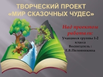 Презентация Творческий проект Мир сказочных чудес