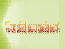 Презентация к классному часу Плох обед, если хлеба нет