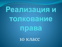 Презентация по праву на тему Реализация и толкование права 10 класс