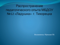 Распространение пепагогического опыта воспитателя МБДОУ № 12 Ладушка г.Тихорецка Юрченко Г.В.