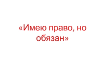 Презентация по внеклассной работе Имею право, но обязан