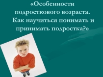 Презентация Особенности подросткового возраста. Как научиться понимать и принимать подростка?