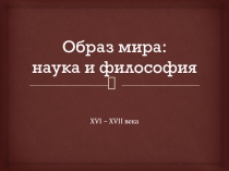Презентация по всемирной истории на тему: Образ мира: наука и философия XVI - XVII вв