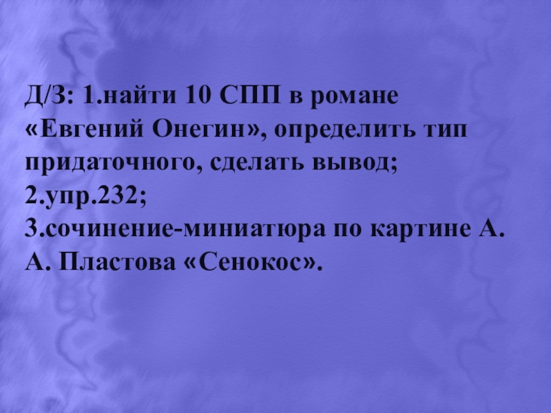 Презентация по русскому языку на тему Сложноподчинённые предложения. Д/З: 1.найти 10 СПП в романе «Евгений Онегин», определить тип придаточного, Д/З: 1.найти 10 СПП в романе «Евгений Онегин», определить тип придаточного, сделать вывод;2.упр.232;3.сочинение-миниатюра по картине А.А. Пластова