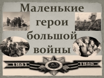 Презентация посвящённая 75-летию ВОВ на тему Маленькие герои большой войны