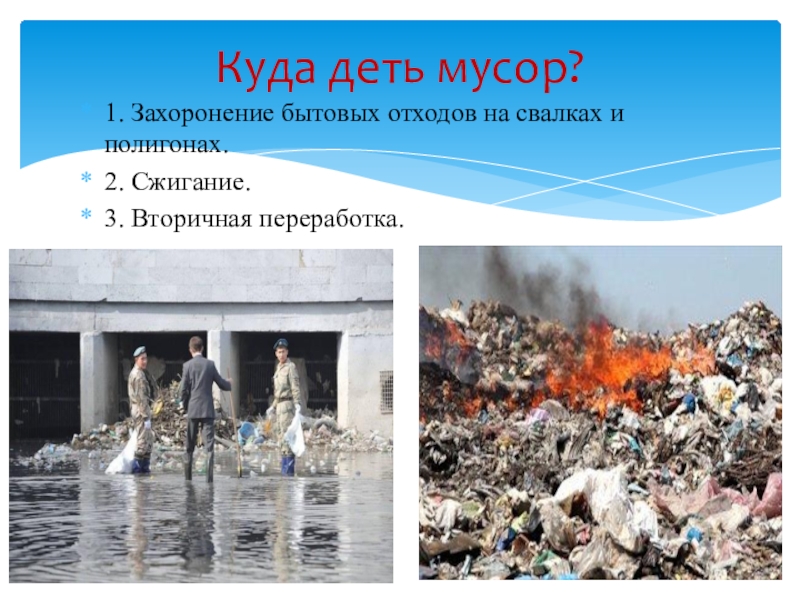 Мусор-источник загрязнения окружающей среды 1. Захоронение бытовых отходов на свалках и полигонах.2. Сжигание.3. Вторичная переработка.Куда деть мусор? 1. Захоронение бытовых отходов на свалках и полигонах.2. Сжигание.3. Вторичная переработка.Куда деть мусор?